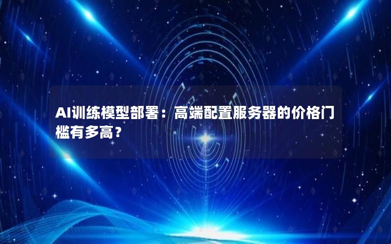 AI训练模型部署：高端配置服务器的价格门槛有多高？