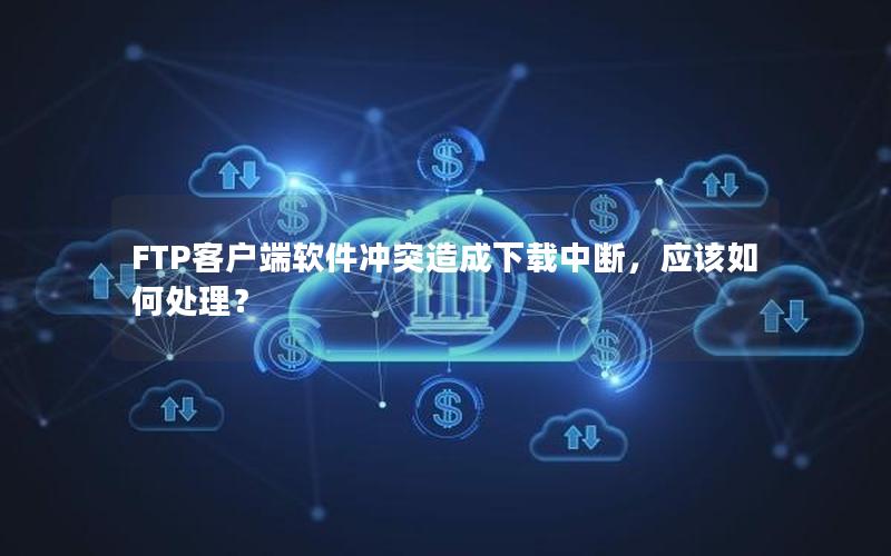 FTP客户端软件冲突造成下载中断，应该如何处理？