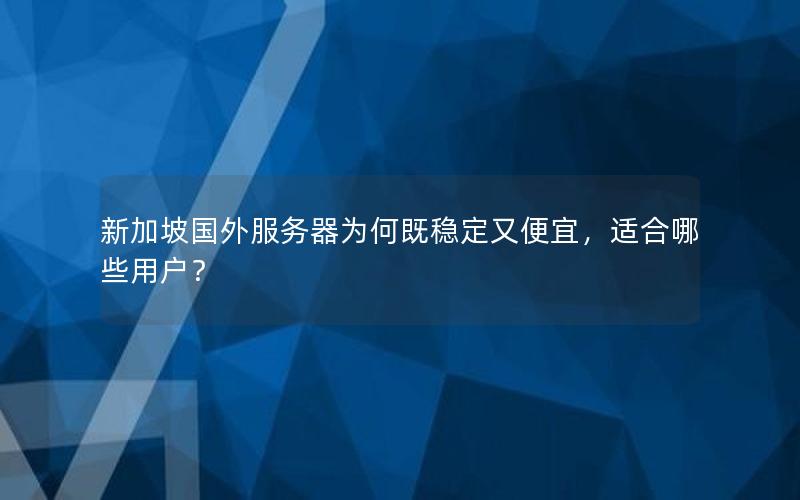 新加坡国外服务器为何既稳定又便宜，适合哪些用户？