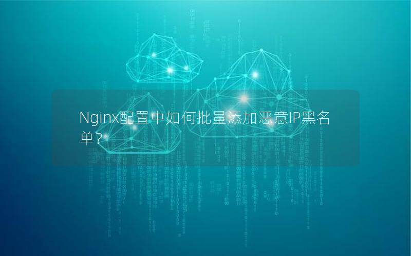 Nginx配置中如何批量添加恶意IP黑名单？