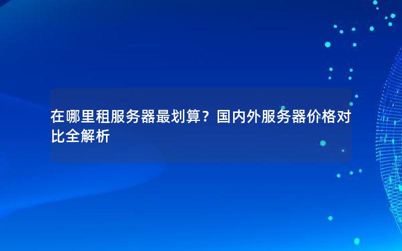 在哪里租服务器最划算？国内外服务器价格对比全解析