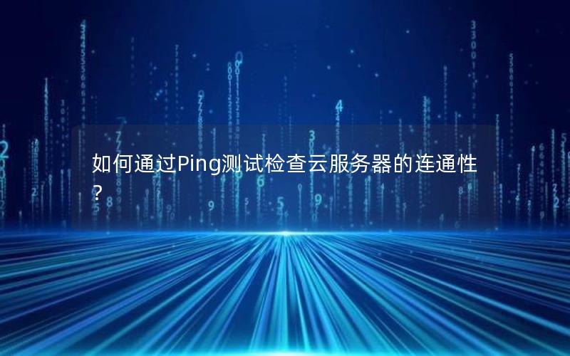 如何通过Ping测试检查云服务器的连通性？