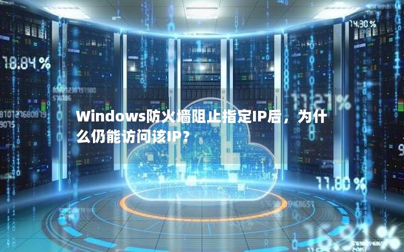 Windows防火墙阻止指定IP后，为什么仍能访问该IP？