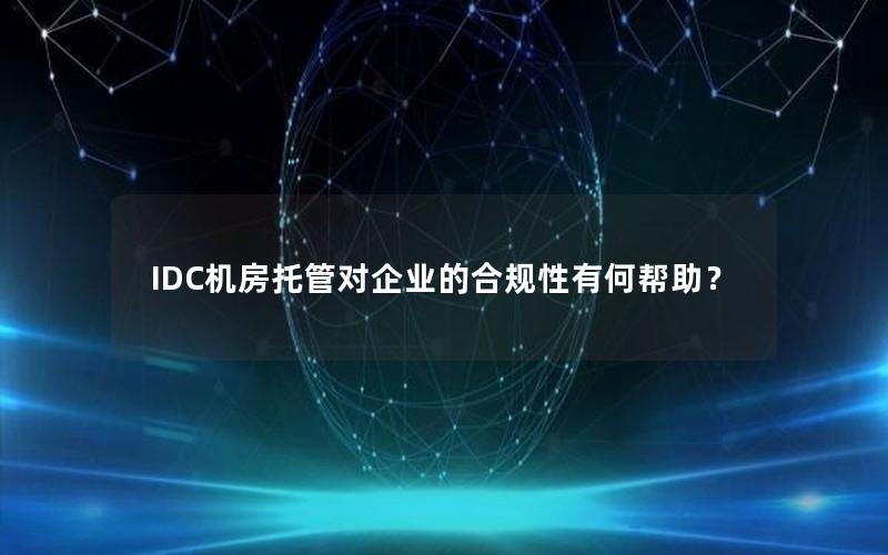 IDC机房托管对企业的合规性有何帮助？