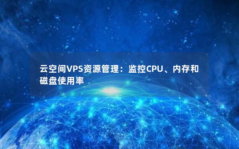 云空间VPS资源管理：监控CPU、内存和磁盘使用率