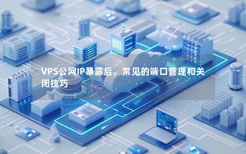 VPS公网IP暴露后，常见的端口管理和关闭技巧