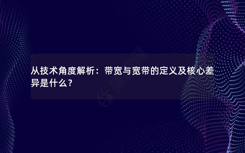 从技术角度解析：带宽与宽带的定义及核心差异是什么？