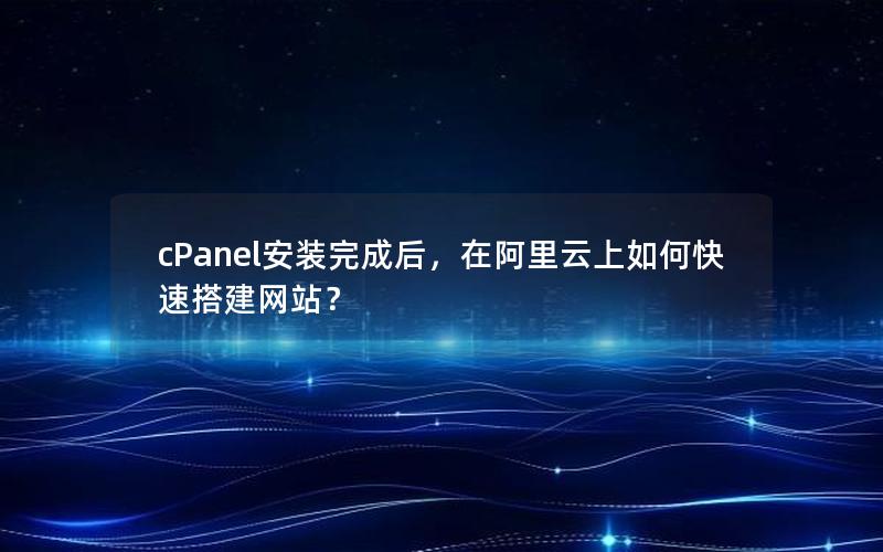 cPanel安装完成后，在阿里云上如何快速搭建网站？