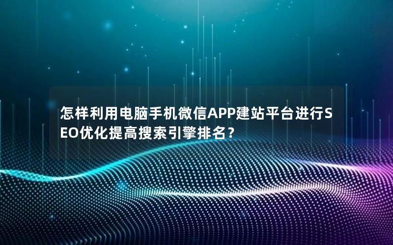 怎样利用电脑手机微信APP建站平台进行SEO优化提高搜索引擎排名？