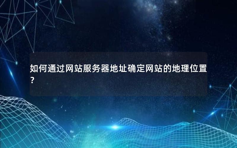 如何通过网站服务器地址确定网站的地理位置？