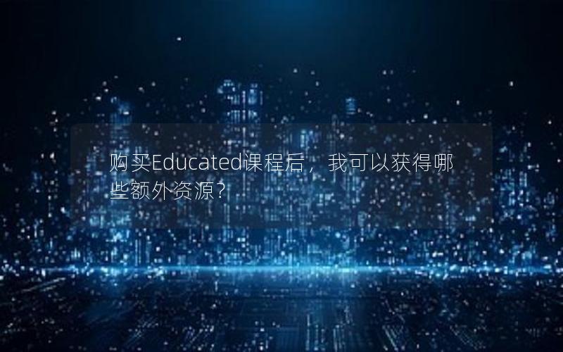 购买Educated课程后，我可以获得哪些额外资源？