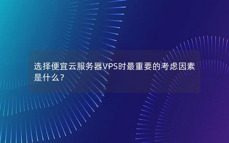 选择便宜云服务器VPS时最重要的考虑因素是什么？