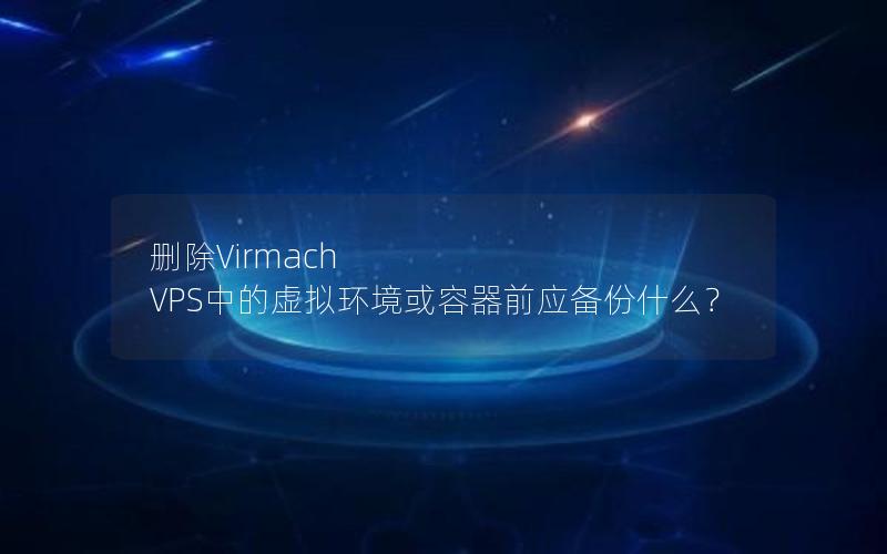 删除Virmach VPS中的虚拟环境或容器前应备份什么？