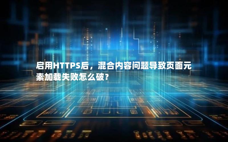 启用HTTPS后，混合内容问题导致页面元素加载失败怎么破？