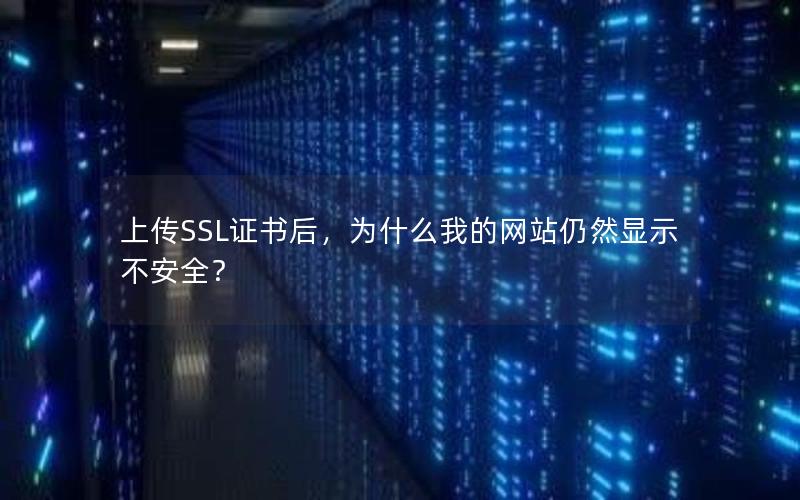 上传SSL证书后，为什么我的网站仍然显示不安全？