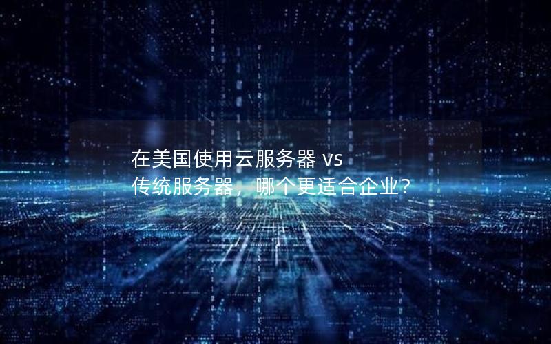 在美国使用云服务器 vs 传统服务器，哪个更适合企业？