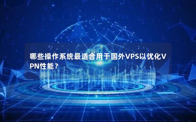 哪些操作系统最适合用于国外VPS以优化VPN性能？