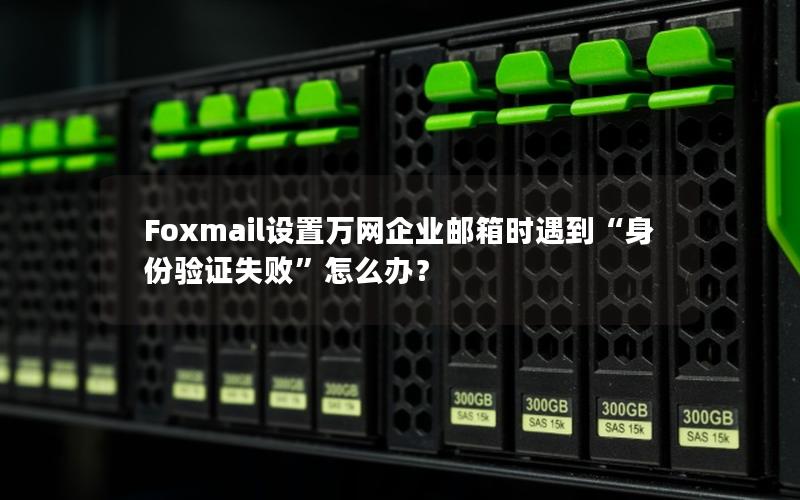 Foxmail设置万网企业邮箱时遇到“身份验证失败”怎么办？