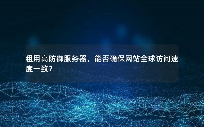 租用高防御服务器，能否确保网站全球访问速度一致？