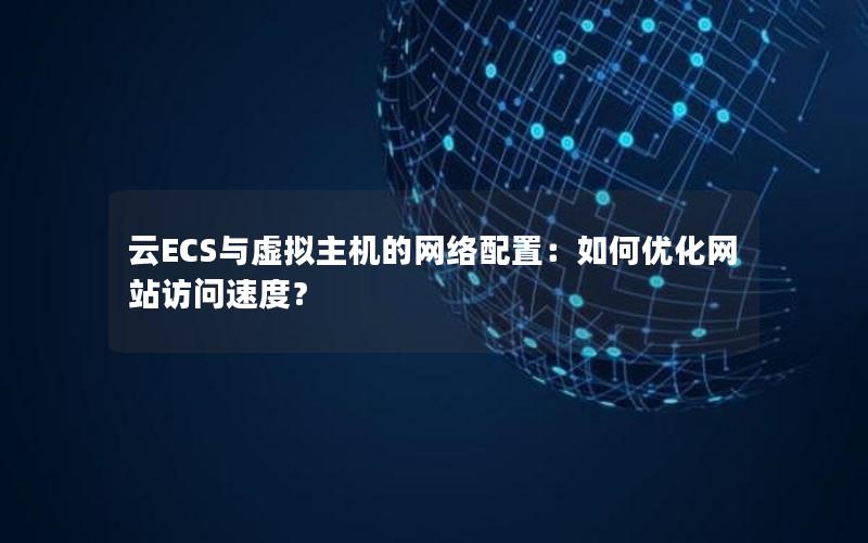 云ECS与虚拟主机的网络配置：如何优化网站访问速度？