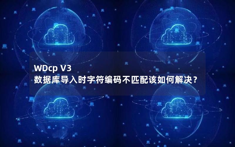 WDcp V3 数据库导入时字符编码不匹配该如何解决？