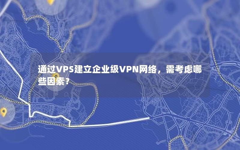 通过VPS建立企业级VPN网络，需考虑哪些因素？