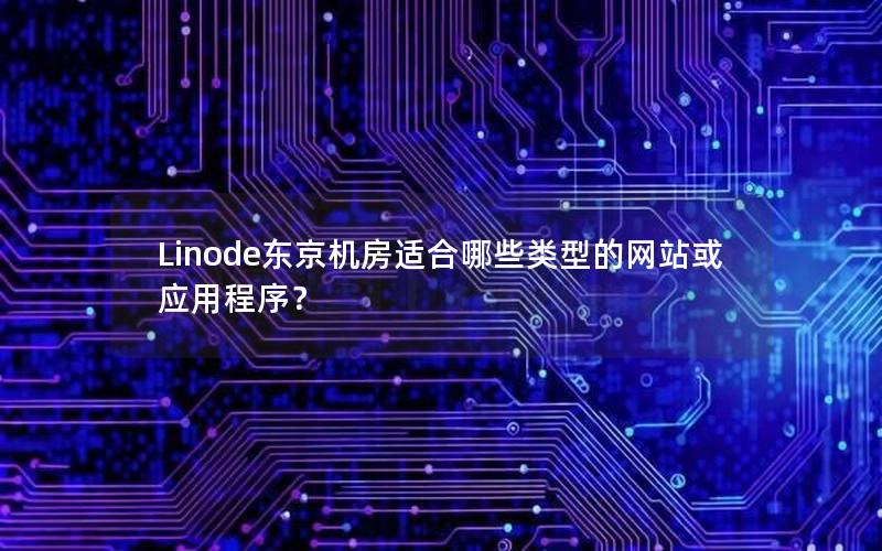 Linode东京机房适合哪些类型的网站或应用程序？