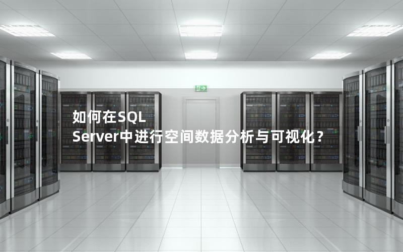 如何在SQL Server中进行空间数据分析与可视化？