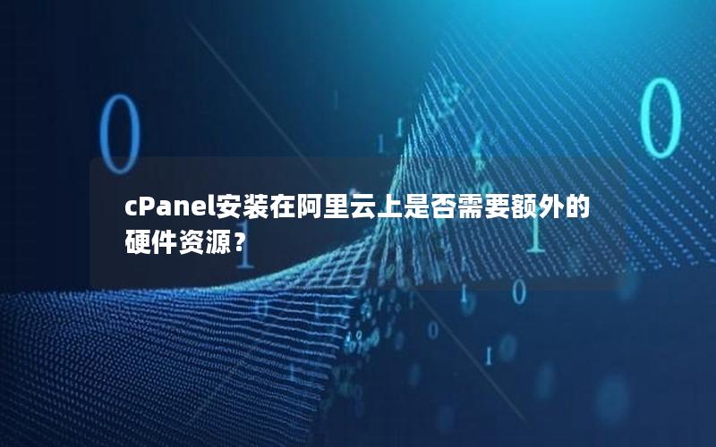 cPanel安装在阿里云上是否需要额外的硬件资源？