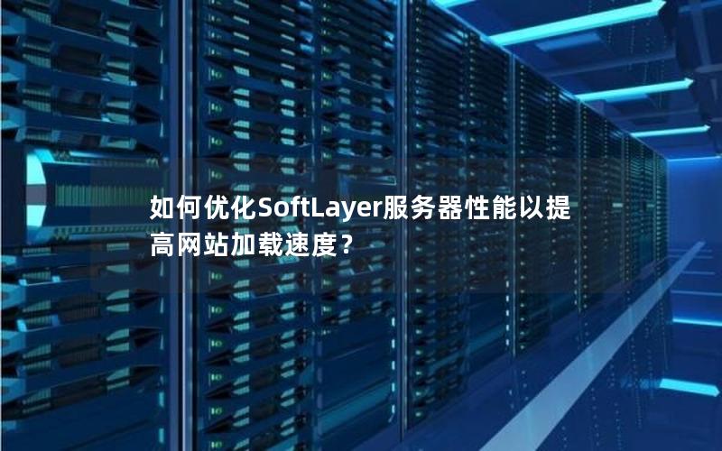 如何优化SoftLayer服务器性能以提高网站加载速度？