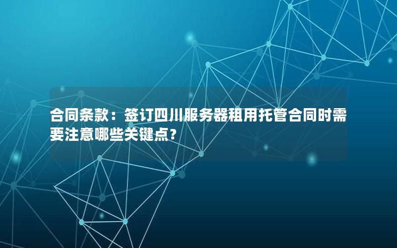 合同条款：签订四川服务器租用托管合同时需要注意哪些关键点？