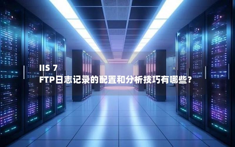 IIS 7 FTP日志记录的配置和分析技巧有哪些？