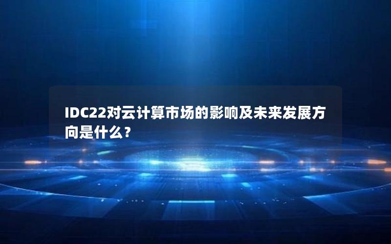 IDC22对云计算市场的影响及未来发展方向是什么？