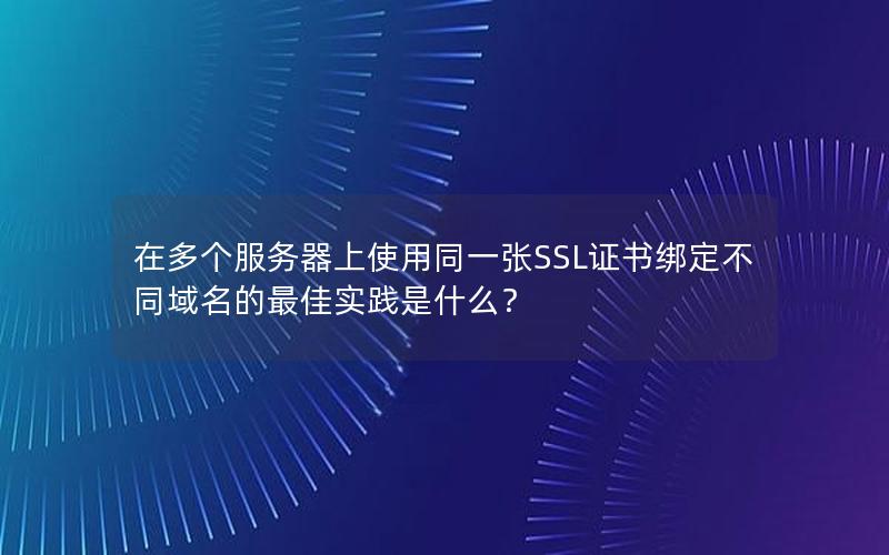 在多个服务器上使用同一张SSL证书绑定不同域名的最佳实践是什么？