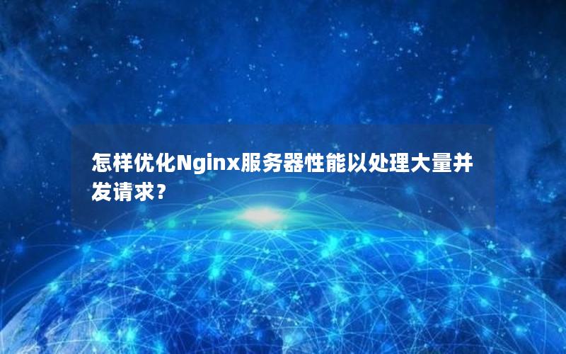 怎样优化Nginx服务器性能以处理大量并发请求？