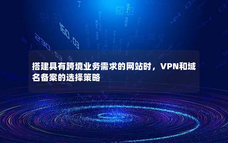 搭建具有跨境业务需求的网站时，VPN和域名备案的选择策略