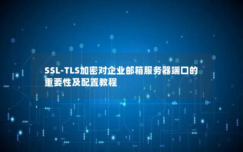 SSL-TLS加密对企业邮箱服务器端口的重要性及配置教程