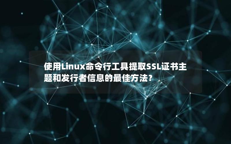 使用Linux命令行工具提取SSL证书主题和发行者信息的最佳方法？