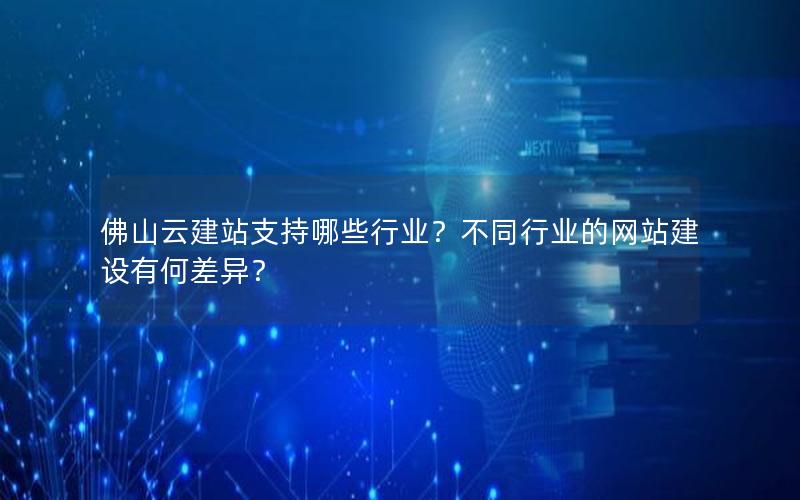 佛山云建站支持哪些行业？不同行业的网站建设有何差异？