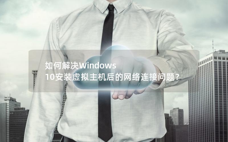 如何解决Windows 10安装虚拟主机后的网络连接问题？