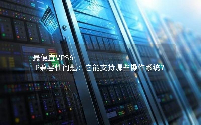 最便宜VPS6 IP兼容性问题：它能支持哪些操作系统？