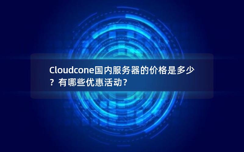 Cloudcone国内服务器的价格是多少？有哪些优惠活动？