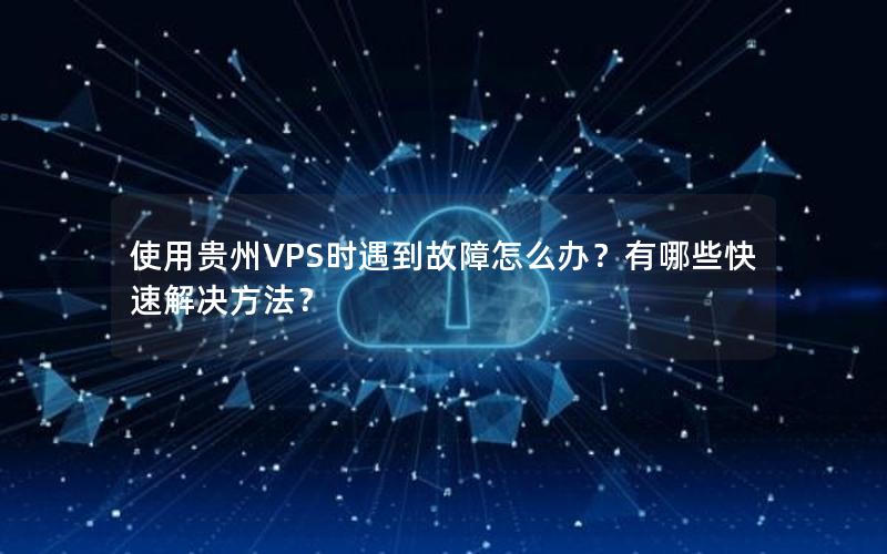 使用贵州VPS时遇到故障怎么办？有哪些快速解决方法？