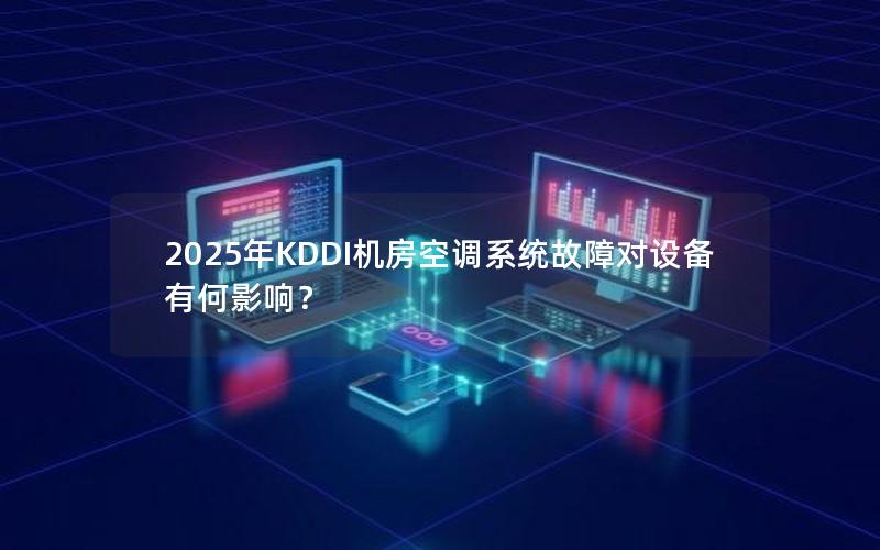 2025年KDDI机房空调系统故障对设备有何影响？