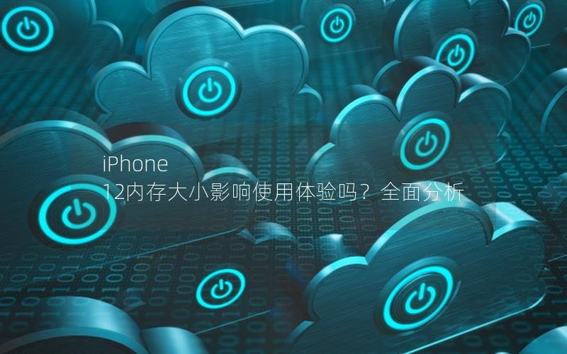 iPhone 12内存大小影响使用体验吗？全面分析