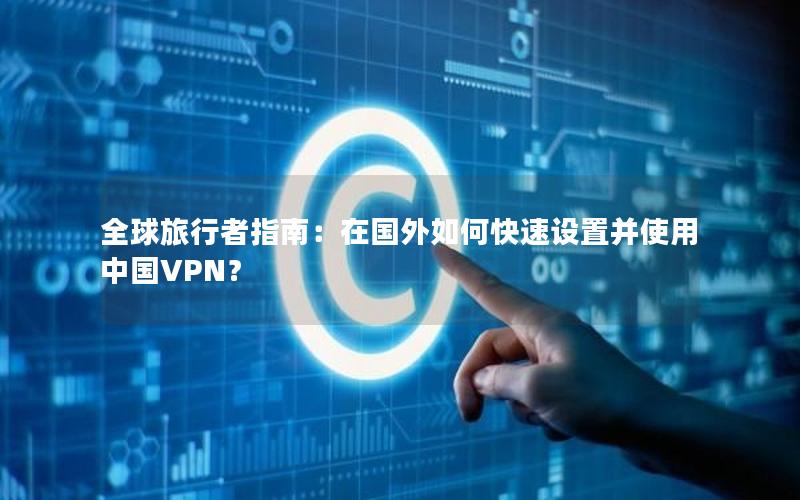 全球旅行者指南：在国外如何快速设置并使用中国VPN？