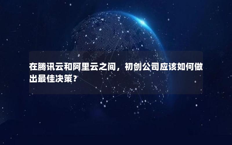 在腾讯云和阿里云之间，初创公司应该如何做出最佳决策？