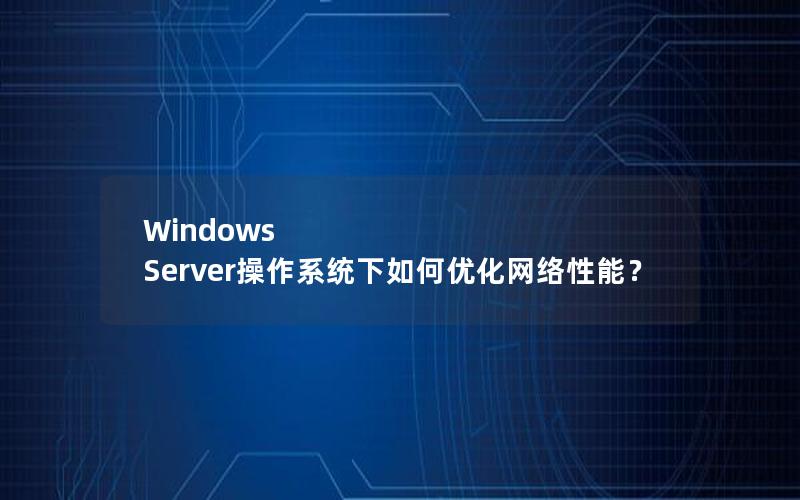 Windows Server操作系统下如何优化网络性能？