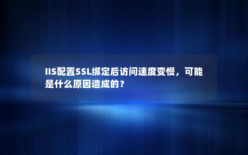 IIS配置SSL绑定后访问速度变慢，可能是什么原因造成的？