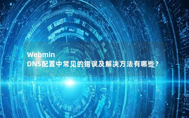 Webmin DNS配置中常见的错误及解决方法有哪些？